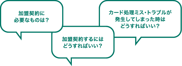 加盟契約に必要なものは？ 加盟契約するにはどうすればいい？ カード処理ミス・トラブルが発生してしまった時はどうすればいい？